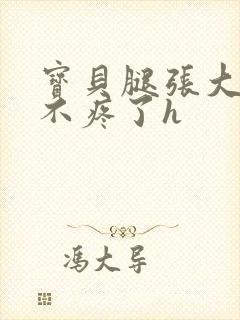 宝贝腿张大点就不疼了h