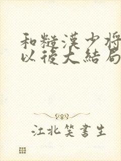 和糙汉少将闪婚以后大结局