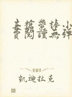 夹枪带棒小说免费阅读无弹窗笔趣
