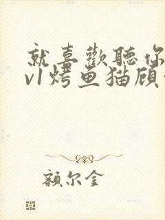 就喜欢听你叫1v1烤鱼猫顾浅浅