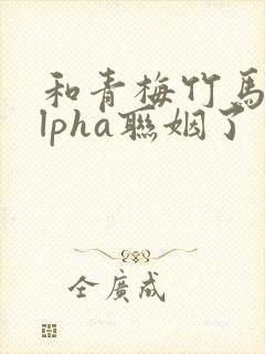 和青梅竹马的alpha联姻了 笔趣阁封面