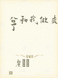 公和我做爽死我了