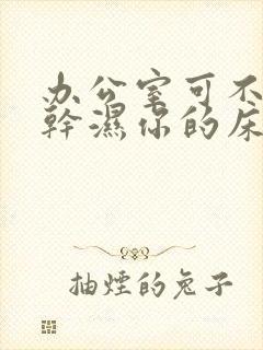 办公室可不可以干湿你的床垫