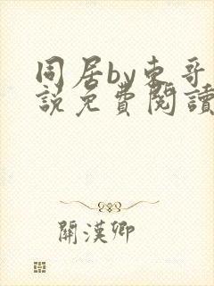 同居by东哥小说免费阅读全文无弹窗