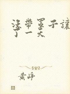 没带罩子让他C了一天