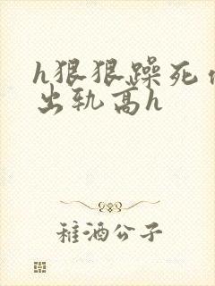h狠狠躁死你h出轨高h