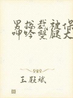 男总裁被保镖c呻吟双腿大张bl