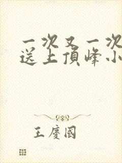 一次又一次把她送上顶峰小说