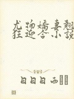 尤物娇妻翘臀疯狂迎合小说