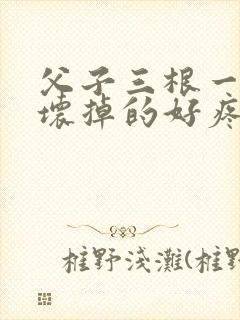 父子三根一起会坏掉的好疼