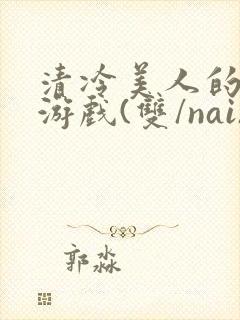 清冷美人的神奇游戏(双/nai)抹茶冰沙封面