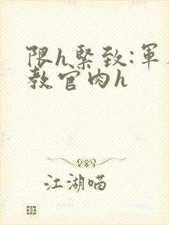 限h紧致:军人教官肉h