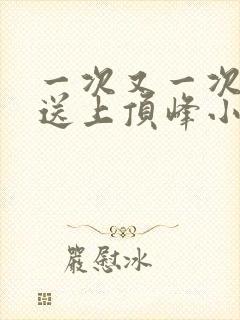 一次又一次把她送上顶峰小说