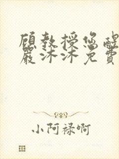 顾教授您醒了吗严沐沐免费阅读