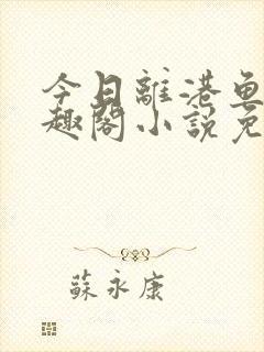 今日离港鱼宰笔趣阁小说免费阅读