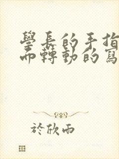 学长的手指在里面转动的写作业