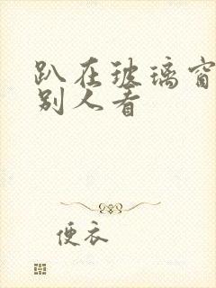 趴在玻璃窗做给别人看