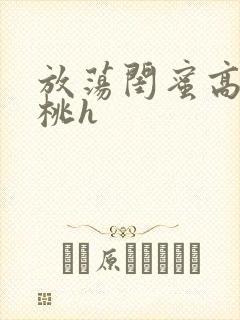 放荡闺蜜高h苏桃h