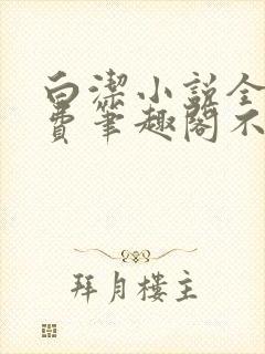 白洁小说全文免费笔趣阁不知所措