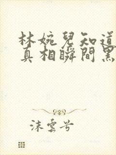 林婉儿知道林珙真相瞬间黑化