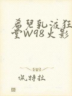 希儿乳液狂飙天堂W98火影