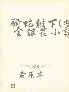 骑蛇难下(双) 金银花小说免费阅读