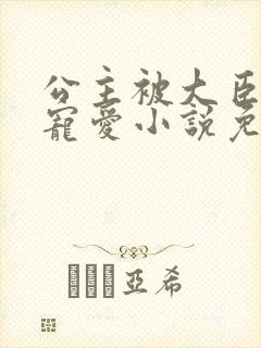 公主被大臣轮番宠爱小说免费阅读