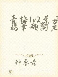 青梅1v2叶嫣嫣笔趣阁免费阅读