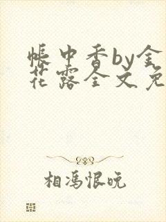 帐中香by金银花露全文免费阅读无弹窗大结局