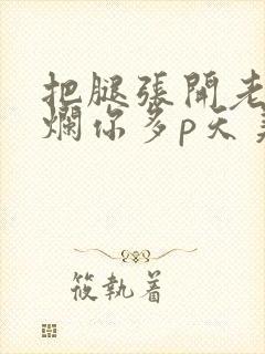 把腿张开老子臊烂你多p天美传媒