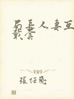 局长人妻互换不戴套