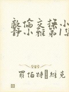 敌伦交换小敏小静小雅第1集