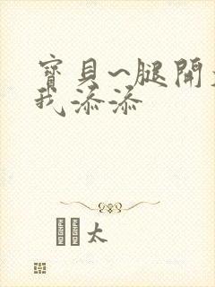 宝贝~腿开大点我添添
