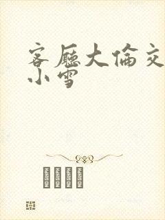 客厅大伦交侩h小雪