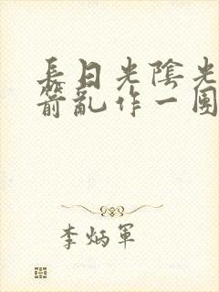 长日光阴光阴似箭乱作一团笔趣阁