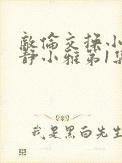 敌伦交换小敏小静小雅第1集