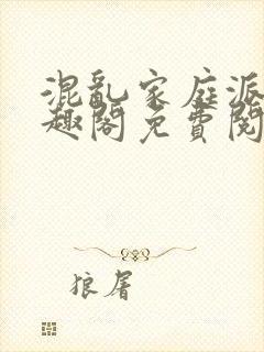 混乱家庭派对笔趣阁免费阅读全文笔趣阁