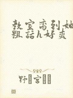教室脔到她哭h粗话h好爽