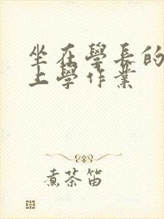 坐在学长的棒棒上学作业