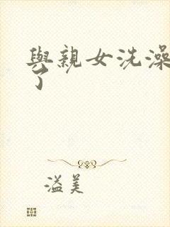 与亲女洗澡时伦了