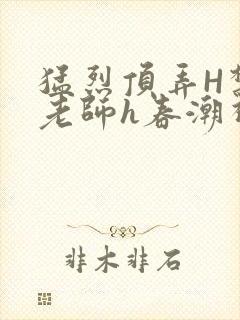 猛烈顶弄H禁欲老师h春潮视频
