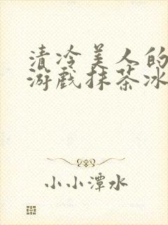 清冷美人的神奇游戏抹茶冰沙1
