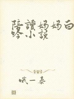 陪读妈妈白嫩呻吟小说