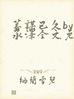 蓄谋已久by魏承泽全文免费笔趣阁