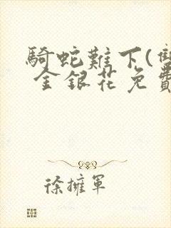 骑蛇难下(双) 金银花免费笔趣阁