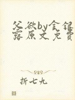 父欲by金银花露原文免费阅读笔趣阁