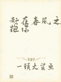 赶在春风之前拥抱你