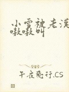 小雪被老汉玩得嗷嗷叫