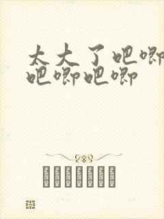 太大了吧唧吧唧吧唧吧唧
