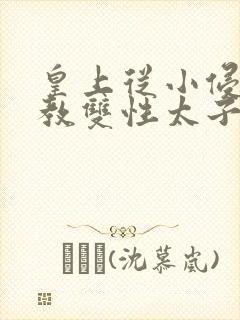 皇上从小侵犯调教双性太子小说